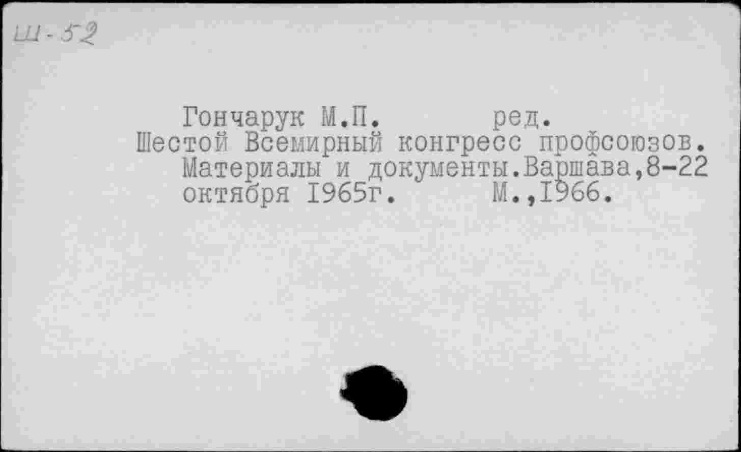 ﻿Гончарук М.П. род.
Шестой Всемирный конгресс профсоюзов. Материалы и документы.Варшава,8-22 октября 1965г.	М.,1966.